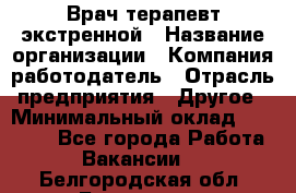 Врач-терапевт экстренной › Название организации ­ Компания-работодатель › Отрасль предприятия ­ Другое › Минимальный оклад ­ 18 000 - Все города Работа » Вакансии   . Белгородская обл.,Белгород г.